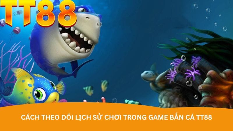 cach-theo-doi-lich-su-choi-trong-game-ban-ca-tt88