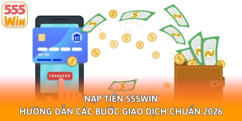 nap tien 555win huong dan cac buoc giao dich chuan 2026
