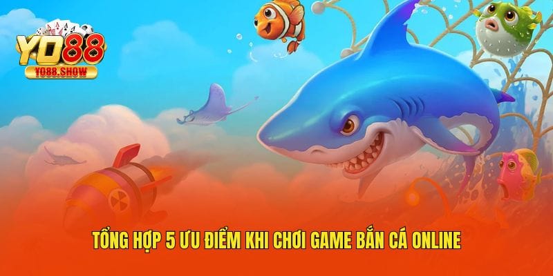 tong-hop-5-uu-diem-khi-choi-game-ban-ca-online